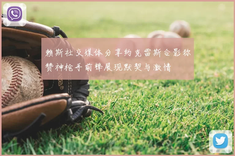 赖斯社交媒体分享约克雷斯合影称赞神枪手前锋展现默契与激情