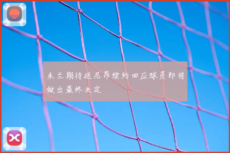 米兰期待迈尼昂续约回应球员即将做出最终决定