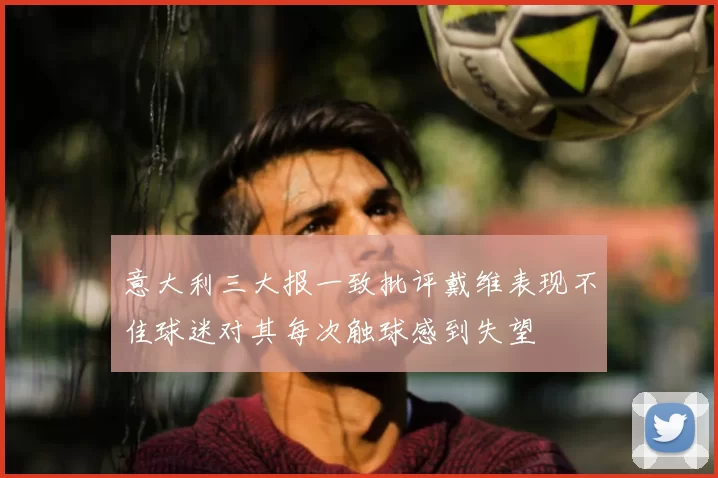 意大利三大报一致批评戴维表现不佳球迷对其每次触球感到失望
