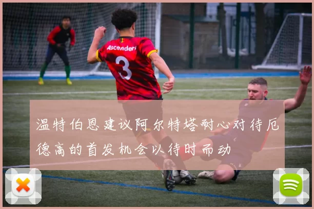 温特伯恩建议阿尔特塔耐心对待厄德高的首发机会以待时而动
