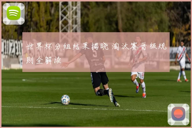 世界杯分组结果揭晓 淘汰赛晋级规则全解读