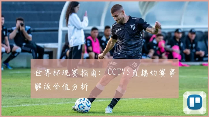 世界杯观赛指南：CCTV5直播的赛事解读价值分析