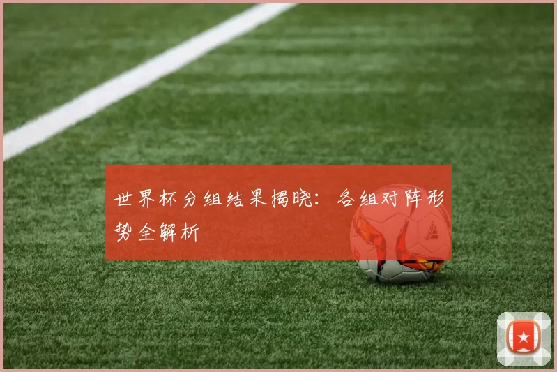 世界杯分组结果揭晓:各组对阵形势全解析