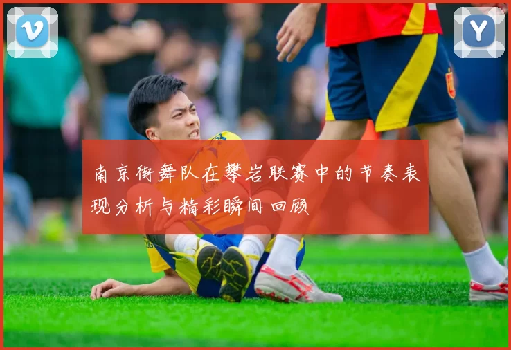 南京街舞队在攀岩联赛中的节奏表现分析与精彩瞬间回顾