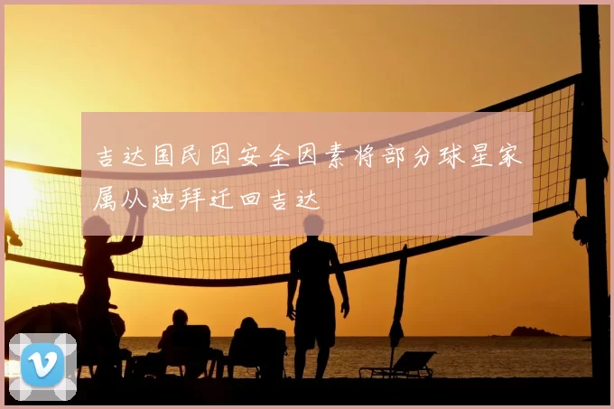 吉达国民因安全因素将部分球星家属从迪拜迁回吉达