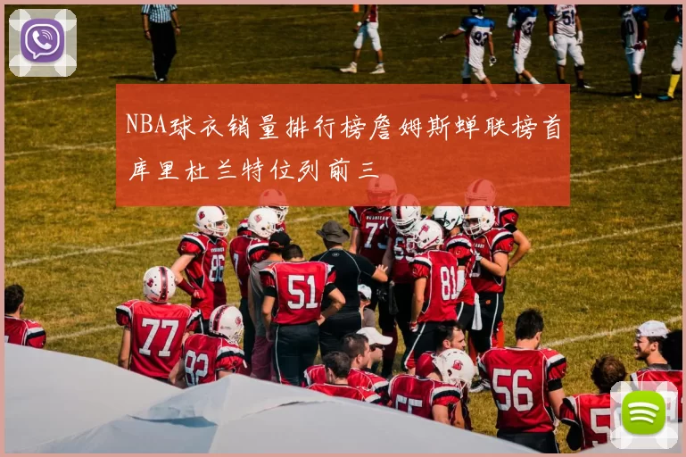 NBA球衣销量排行榜詹姆斯蝉联榜首库里杜兰特位列前三