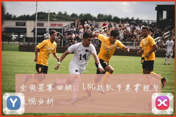 全明星赛回顾：LNG战队节奏掌控与表现分析