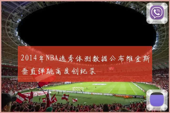 2014年NBA选秀体测数据公布维金斯垂直弹跳高度创纪录