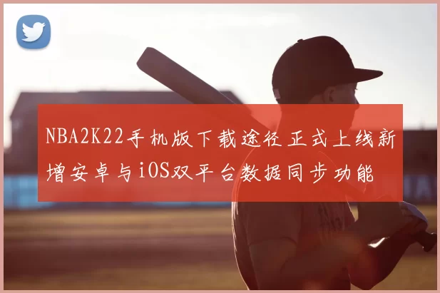 NBA2K22手机版下载途径正式上线新增安卓与iOS双平台数据同步功能