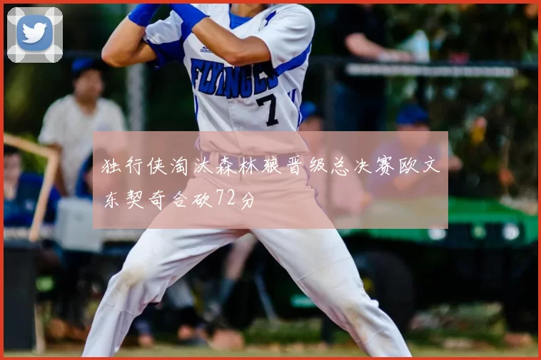独行侠淘汰森林狼晋级总决赛欧文东契奇合砍72分