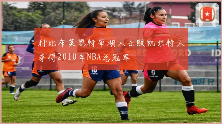 科比布莱恩特率湖人击败凯尔特人夺得2010年NBA总冠军
