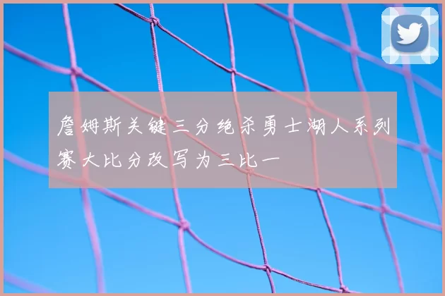 詹姆斯关键三分绝杀勇士湖人系列赛大比分改写为三比一