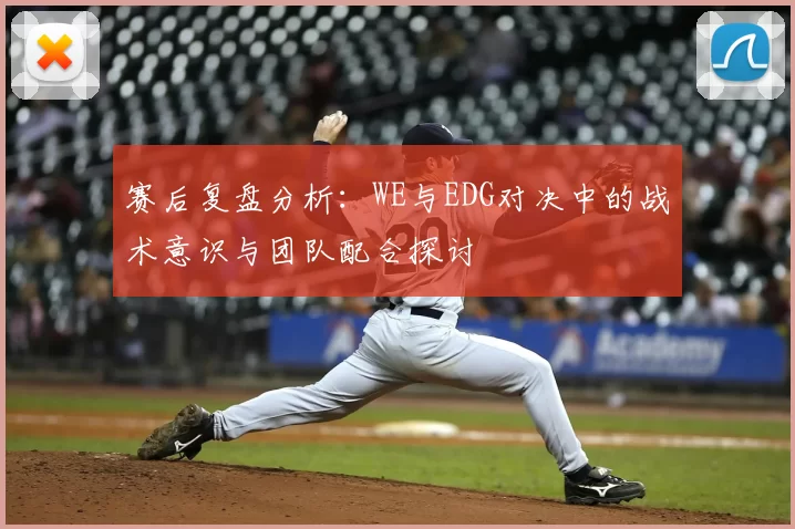 赛后复盘分析：WE与EDG对决中的战术意识与团队配合探讨