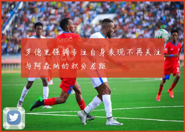 罗德里强调专注自身表现不再关注与阿森纳的积分差距