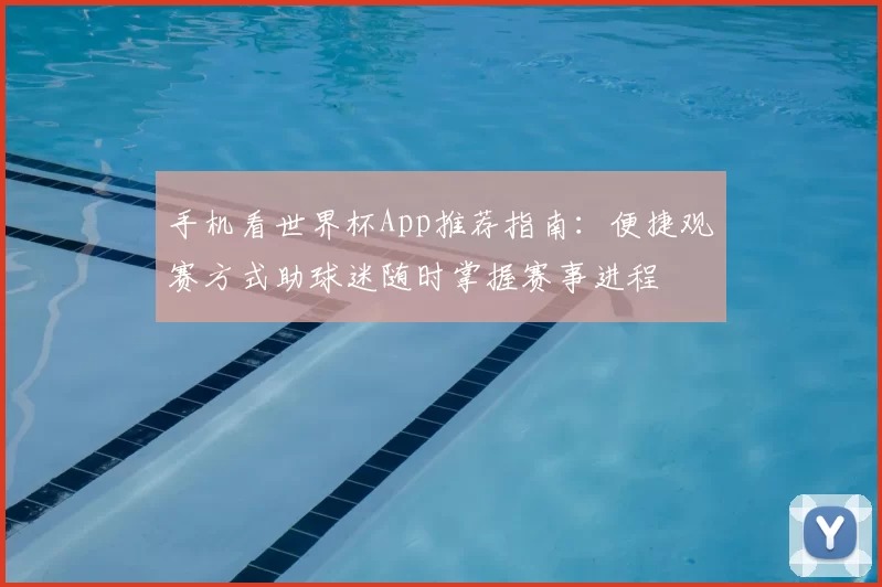 手机看世界杯App推荐指南：便捷观赛方式助球迷随时掌握赛事进程