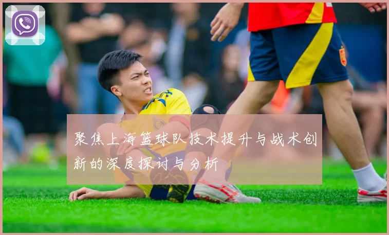 聚焦上海篮球队技术提升与战术创新的深度探讨与分析
