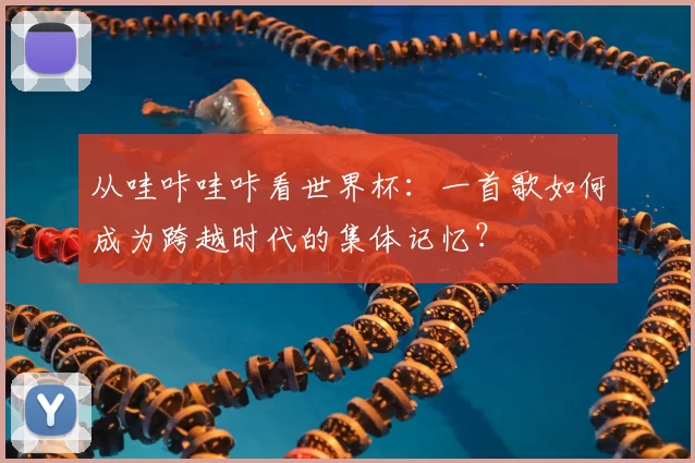 从哇咔哇咔看世界杯:一首歌如何成为跨越时代的集体记忆?