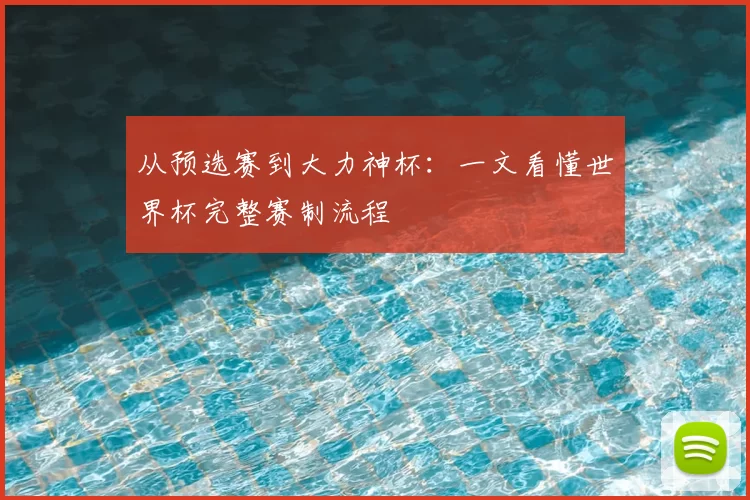 从预选赛到大力神杯：一文看懂世界杯完整赛制流程