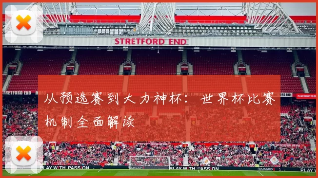 从预选赛到大力神杯:世界杯比赛机制全面解读
