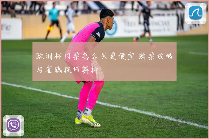 欧洲杯门票怎么买更便宜 购票攻略与省钱技巧解析