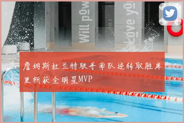 詹姆斯杜兰特联手率队逆转取胜库里斩获全明星MVP