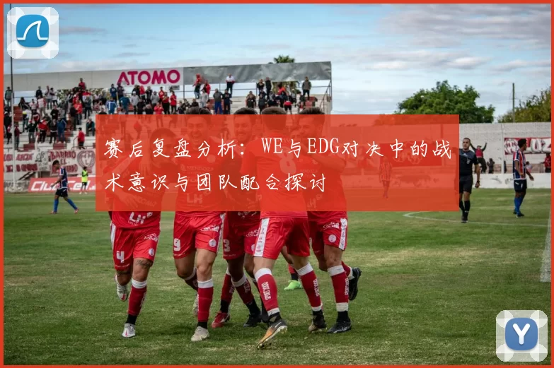 赛后复盘分析：WE与EDG对决中的战术意识与团队配合探讨