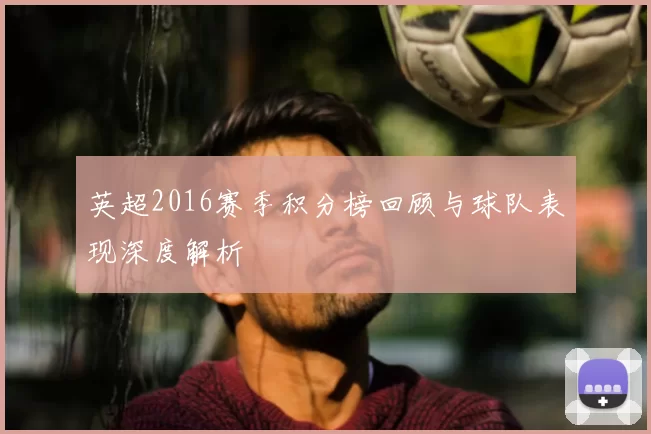 英超2016赛季积分榜回顾与球队表现深度解析