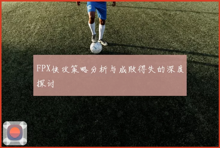 FPX快攻策略分析与成败得失的深度探讨