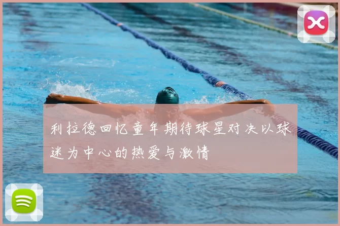 利拉德回忆童年期待球星对决以球迷为中心的热爱与激情