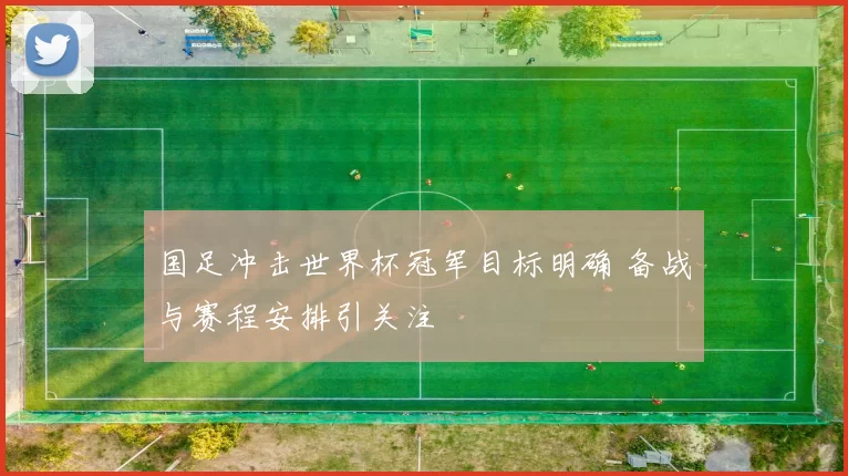 国足冲击世界杯冠军目标明确 备战与赛程安排引关注