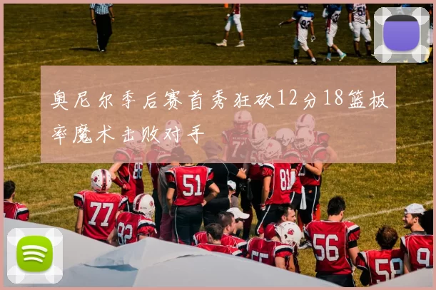 奥尼尔季后赛首秀狂砍12分18篮板率魔术击败对手