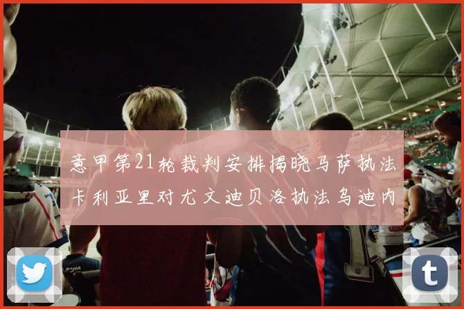 意甲第21轮裁判安排揭晓马萨执法卡利亚里对尤文迪贝洛执法乌迪内斯对国米