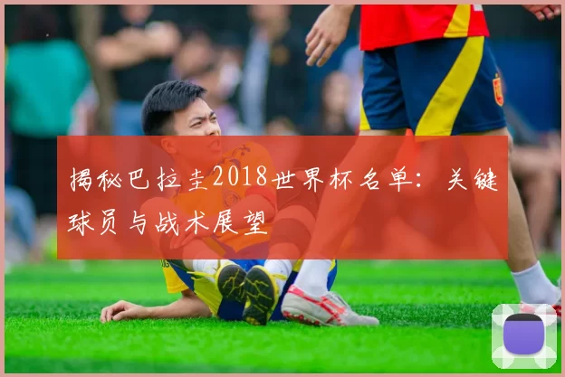 揭秘巴拉圭2018世界杯名单:关键球员与战术展望