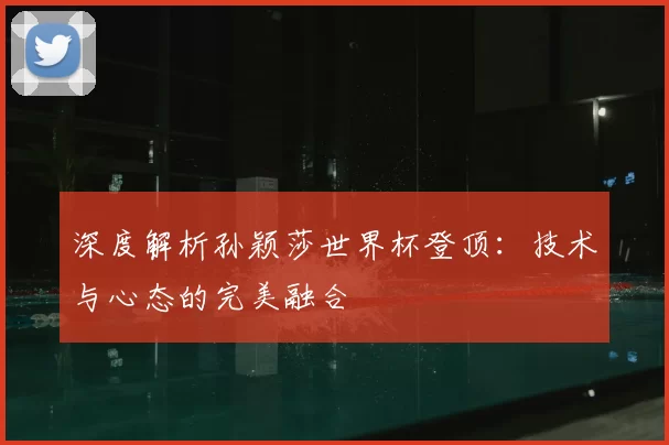 深度解析孙颖莎世界杯登顶:技术与心态的完美融合