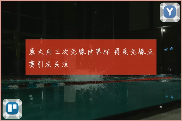 意大利三次无缘世界杯 再度无缘正赛引发关注