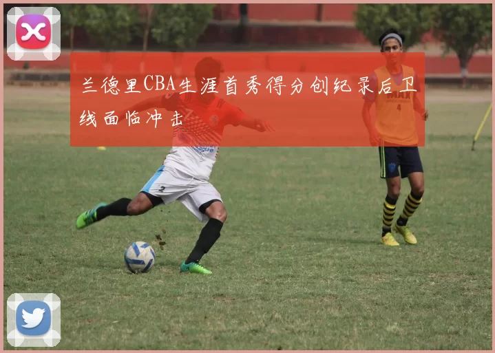 兰德里CBA生涯首秀得分创纪录后卫线面临冲击