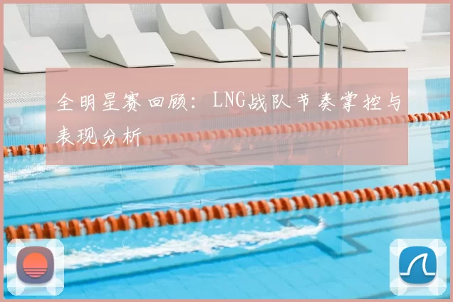 全明星赛回顾:LNG战队节奏掌控与表现分析