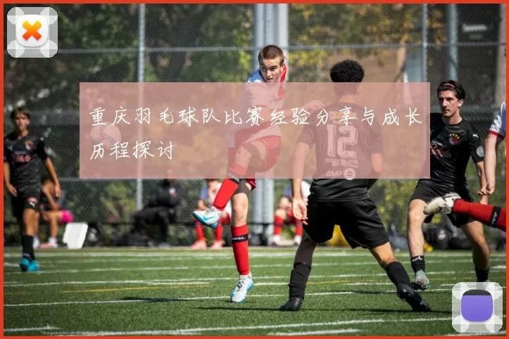 重庆羽毛球队比赛经验分享与成长历程探讨
