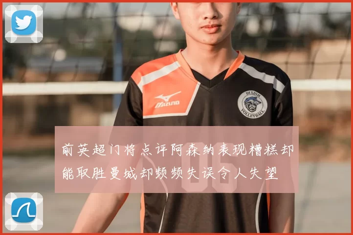 前英超门将点评阿森纳表现糟糕却能取胜曼城却频频失误令人失望