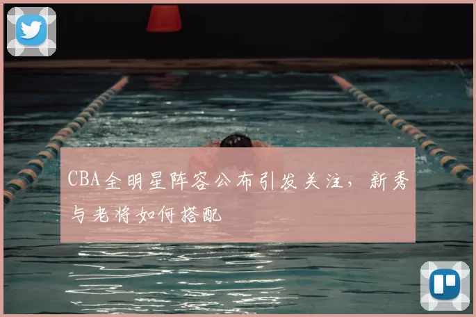 CBA全明星阵容公布引发关注,新秀与老将如何搭配