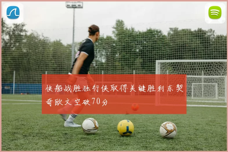 快船战胜独行侠取得关键胜利东契奇欧文空砍70分
