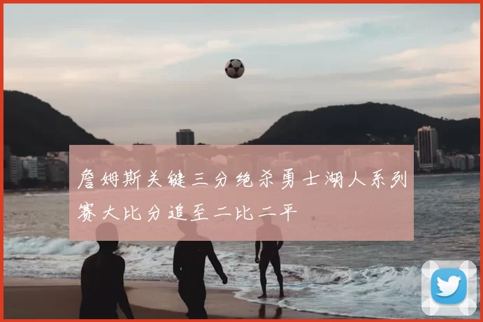 詹姆斯关键三分绝杀勇士湖人系列赛大比分追至二比二平