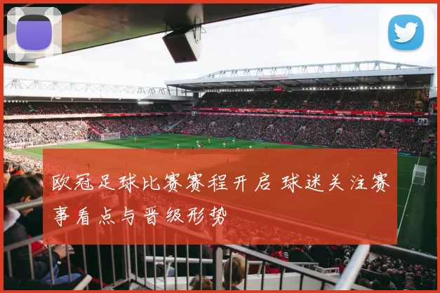 欧冠足球比赛赛程开启 球迷关注赛事看点与晋级形势