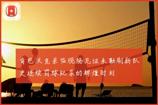 肯巴沃克亲临现场见证米勒刷新队史连续罚球纪录的辉煌时刻