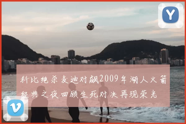 科比绝杀麦迪对飙2009年湖人火箭经典之夜回顾生死对决再现荣光