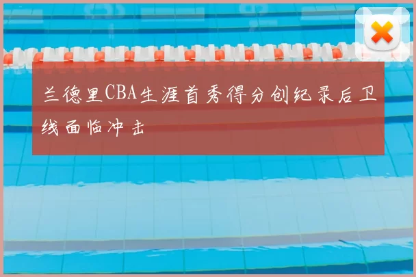 兰德里CBA生涯首秀得分创纪录后卫线面临冲击