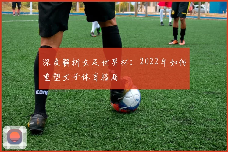 深度解析女足世界杯：2022年如何重塑女子体育格局