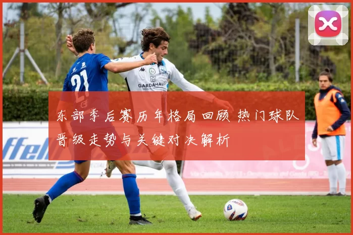 东部季后赛历年格局回顾 热门球队晋级走势与关键对决解析