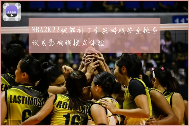 NBA2K22破解补丁引发游戏安全性争议或影响线模式体验