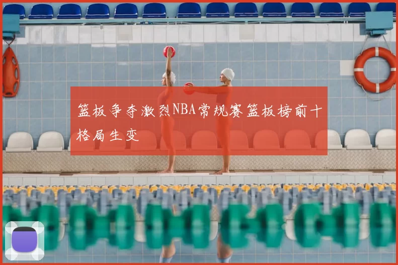 篮板争夺激烈NBA常规赛篮板榜前十格局生变